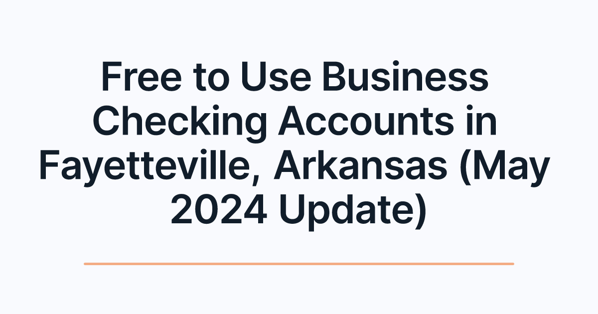Free to Use Business Checking Accounts in Fayetteville, Arkansas (May 2024 Update)